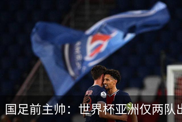 国足前主帅：世界杯亚洲仅两队出线并不意外