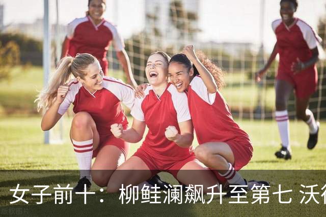 女子前十：柳鲑澜飙升至第七 沃德达峰值第四位