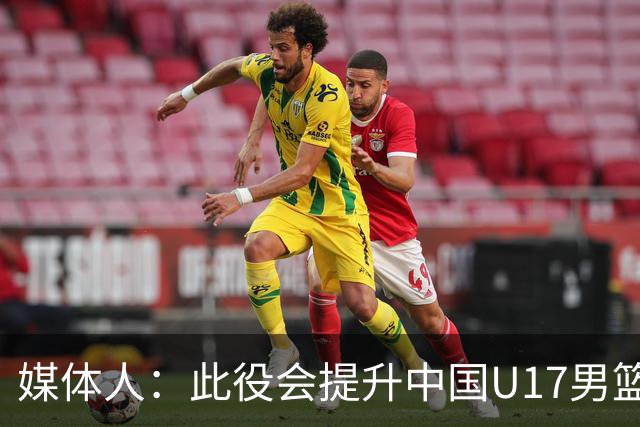 媒体人：此役会提升中国U17男篮的信心 大家该相信自己是有实力的