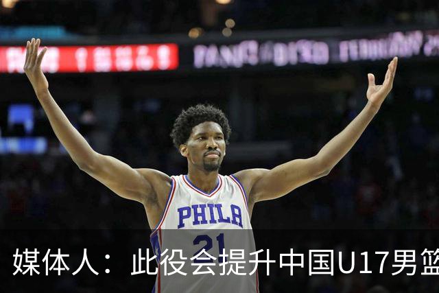 媒体人：此役会提升中国U17男篮的信心 大家该相信自己是有实力的