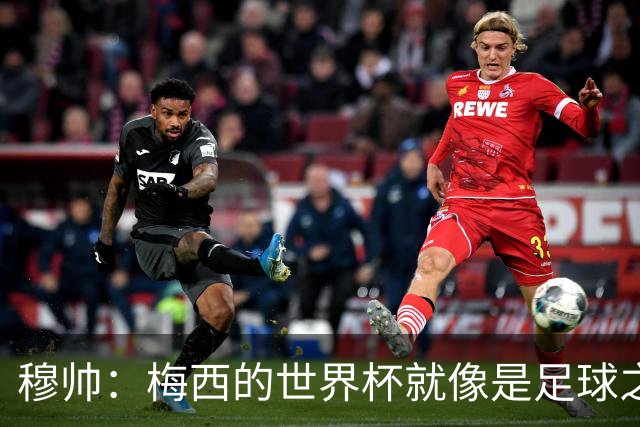 穆帅：梅西的世界杯就像是足球之神在保佑 一种超然力量让他夺冠