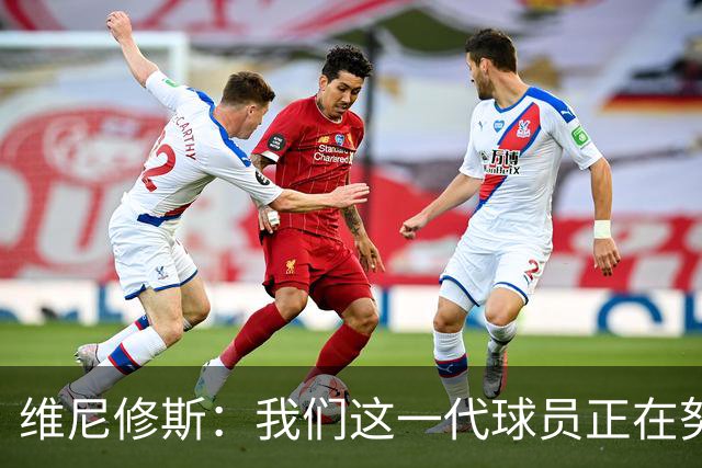 维尼修斯：我们这一代球员正在努力拼搏，要将巴西队带回巅峰