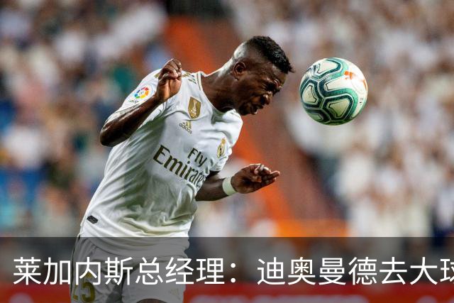 莱加内斯总经理：迪奥曼德去大球队并不感到惊讶 他有非凡才能