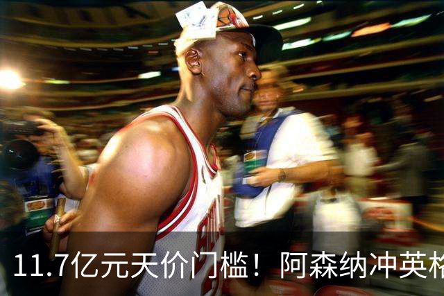 11.7亿元天价门槛！阿森纳冲英格兰足坛转会纪录，全力追逐罗杰斯