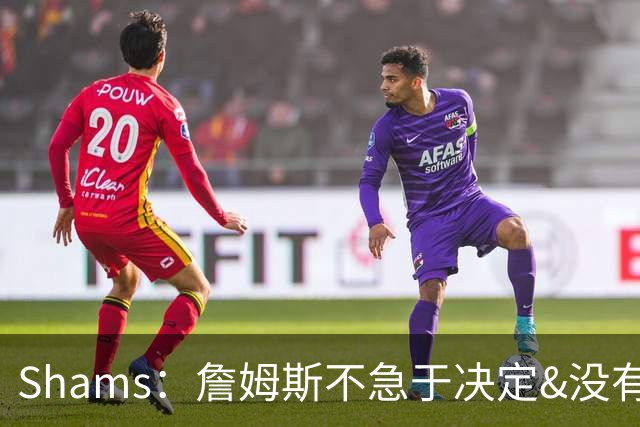 Shams：詹姆斯不急于决定&没有时间表 勇士骑士热火三队脱颖而出
