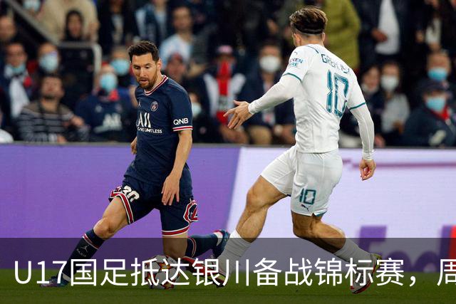 U17国足抵达银川备战锦标赛，周雨诺：拿出100%斗志冲击冠军